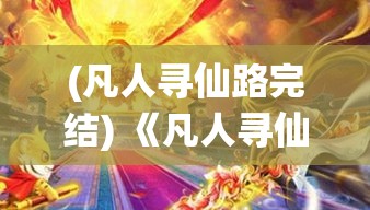 (凡人寻仙路完结) 《凡人寻仙传：修行之道与轮回奥秘》—揭开修仙旅程中的未知挑战和神秘势力